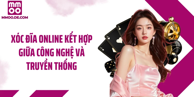 Xóc đĩa online kết hợp giữa công nghệ và truyền thống